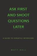 Ask First & Shoot Questions Later: A Guide to Versatile Interviews di Matt Hall edito da AUTHORHOUSE