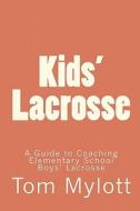 Kids' Lacrosse: A Guide to Coaching Elementary School Boys' Lacrosse di Tom Mylott edito da Createspace