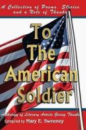 To the American Soldier: A Collection of Poems, Stories, and Note of Thanks di Mary E. Sweeney edito da Createspace