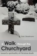 A Walk Through the Churchyard: Toward a Spirituality of Christian Death di Rob Gieselmann edito da Createspace