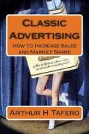 Classic Advertising: How to Increase Sales and Market Share di Arthur H. Tafero edito da Createspace
