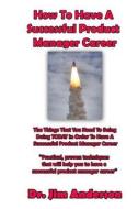 How to Have a Successful Product Manager Career: The Things That You Need to Be Doing Today in Order to Have a Successful Product Manager Career di Jim Anderson edito da Createspace