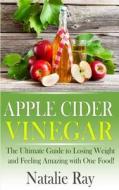 Apple Cider Vinegar: The Ultimate Guide to Losing Weight and Feeling Amazing with One Food! di Natalie Ray edito da Createspace