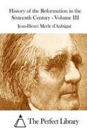 History of the Reformation in the Sixteenth Century - Volume III di Jean-Henri Merle D' Aubigne edito da Createspace