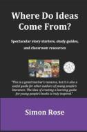 Where Do Ideas Come From?: Spectacular Story Starters, Study Guides and Classroom Resources di Simon Rose edito da Createspace Independent Publishing Platform