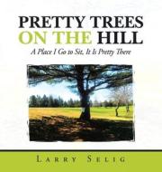 Pretty Trees on the Hill: A Place I Go to Sit; It Is Pretty There di Larry Selig edito da IUNIVERSE INC