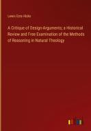 A Critique of Design-Arguments; a Historical Review and Free Examination of the Methods of Reasoning in Natural Theology di Lewis Ezra Hicks edito da Outlook Verlag