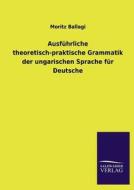 Ausführliche theoretisch-praktische Grammatik der ungarischen Sprache für Deutsche di Moritz Ballagi edito da TP Verone Publishing