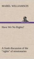 Have We No Rights? A frank discussion of the "rights" of missionaries di Mabel Williamson edito da TREDITION CLASSICS