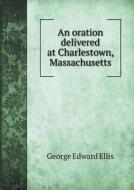 An Oration Delivered At Charlestown, Massachusetts di Ellis George Edward edito da Book On Demand Ltd.