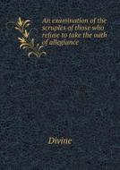 An Examination Of The Scruples Of Those Who Refuse To Take The Oath Of Allegiance di Divine edito da Book On Demand Ltd.