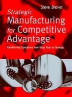 Strategic Manufacturing Competitive Advantage di Steve Brown edito da Pearson Education (us)
