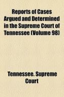 Reports Of Cases Argued And Determined In The Supreme Court Of Tennessee (v. 98) di Tennessee Supreme Court edito da General Books Llc