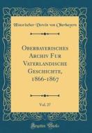 Oberbayerisches Archiv Für Vaterländische Geschichte, 1866-1867, Vol. 27 (Classic Reprint) di Historischer Verein Von Oberbayern edito da Forgotten Books
