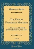 The Dublin University Magazine, Vol. 23: A Literary and Political Journal; January to June, 1844 (Classic Reprint) di Unknown Author edito da Forgotten Books