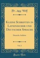 Kleine Schriften in Lateinischer Und Deutscher Sprache, Vol. 2: Deutsche Aufsätze (Classic Reprint) di Fr Aug Wolf edito da Forgotten Books