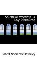 Spiritual Worship. A Lay Discourse di Robert MacKenzie Beverley edito da Bibliolife
