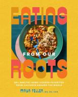 Eating from Our Roots: 80+ Healthy Home-Cooked Favorites from Cultures Around the World di Maya Feller edito da RODALE PR