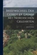 Briefwechsel der Gebrüder Grimm mit Nordischen Gelehrten di Jacob Grimm edito da LEGARE STREET PR
