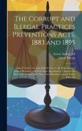 The Corrupt and Illegal Practices Preventions Acts, 1883 and 1895: 46 & 47 Vict C. 51, and 58 & 59 Vict. C. 40. With Notes of Judicial Decisions, and di Ernest Arthur Jelf, Great Britain edito da LEGARE STREET PR