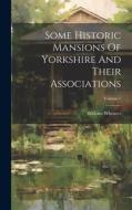 Some Historic Mansions Of Yorkshire And Their Associations; Volume 1 di William Wheater edito da LEGARE STREET PR