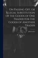 On Passing off, or Illegal Substitution of the Goods of one Trader for the Goods of Another Trader di John Cutler edito da LEGARE STREET PR