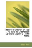 Training Of Children, Or, How To Make The Children Into Saints And Soldiers Of Jesus Christ di William Booth edito da Bibliolife