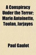 A Conspiracy Under The Terror; Marie Antoinette, Toulan, Jarjayes di Paul Gaulot edito da General Books Llc