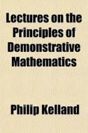 Lectures On The Principles Of Demonstrat di Philip Kelland edito da General Books