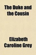 The Duke And The Cousin di Elizabeth Caroline Grey edito da General Books