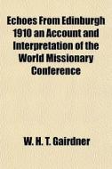 Echoes From Edinburgh 1910 An Account And Interpretation Of The World Missionary Conference di W. H. T. Gairdner edito da General Books Llc