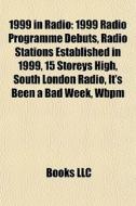 1999 In Radio: 1999 Radio Programme Debuts, Radio Stations Established In 1999, 15 Storeys High, South London Radio, It's Been A Bad Week, Wbpm di Source Wikipedia edito da Books Llc
