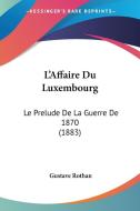 L'Affaire Du Luxembourg: Le Prelude de La Guerre de 1870 (1883) di Gustave Rothan edito da Kessinger Publishing
