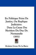 En Politique Point de Justice, Ou Replique Judiciaire: Dans La Cause Des Heritiers Du Duc de Normandie (1851) di Modeste Gruau De La Barre edito da Kessinger Publishing