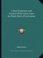 A Brief Exposition with Practical Observations Upon the Whole Book of Ecclesiastes di John Cotton edito da Kessinger Publishing