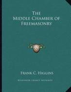 The Middle Chamber of Freemasonry di Frank C. Higgins edito da Kessinger Publishing