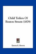 Child Toilers of Boston Streets (1879) di Emma E. Brown edito da Kessinger Publishing