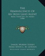 The Reminiscences of an Irish Land Agent: Being Those of S. M. Hussey (1904) di Samuel Murray Hussey edito da Kessinger Publishing