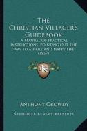 The Christian Villager's Guidebook: A Manual of Practical Instructions, Pointing Out the Way to a Holy and Happy Life (1857) di Anthony Crowdy edito da Kessinger Publishing