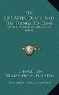 The Life After Death and the Things to Come: With a Memoir of Miss F. E. B- (1876) di John Cullen, William Hay M. H. Aitken edito da Kessinger Publishing
