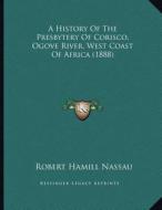 A History of the Presbytery of Corisco, Ogove River, West Coast of Africa (1888) di Robert Hamill Nassau edito da Kessinger Publishing