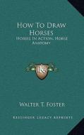 How to Draw Horses: Horses in Action, Horse Anatomy di Walter T. Foster edito da Kessinger Publishing
