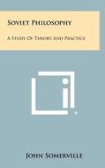 Soviet Philosophy: A Study of Theory and Practice di John Somerville edito da Literary Licensing, LLC