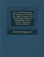 The Classification of the Sciences: To Which Are Added Reasons for Dissenting from the Philosophy of M. Comte - Primary Source Edition di Herbert Spencer edito da Nabu Press