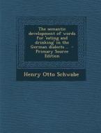 The Semantic Development of Words for 'Eating and Drinking' in the German Dialects .. - Primary Source Edition di Henry Otto Schwabe edito da Nabu Press
