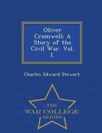 Oliver Cromwell; A Story of the Civil War. Vol. I. - War College Series di Charles Edward Stewart edito da WAR COLLEGE SERIES