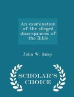 An Examination Of The Alleged Discrepancies Of The Bible - Scholar's Choice Edition di John W Haley edito da Scholar's Choice