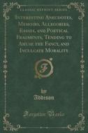 Interesting Anecdotes, Memoirs, Allegories, Essays, And Poetical Fragments, Tending To Amuse The Fancy, And Inculcate Morality (classic Reprint) di Addison Addison edito da Forgotten Books