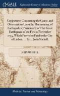 Conjectures Concerning The Cause, And Observations Upon The Ph Nomena, Of Earthquakes; Particularly Of That Great Earthquake Of The First Of November  di John Michell edito da Gale Ecco, Print Editions