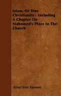 Islam, Or True Christianity - Including A Chapter On Mahomed's Place In The Church di Ernst Von Bunsen edito da Smyth Press